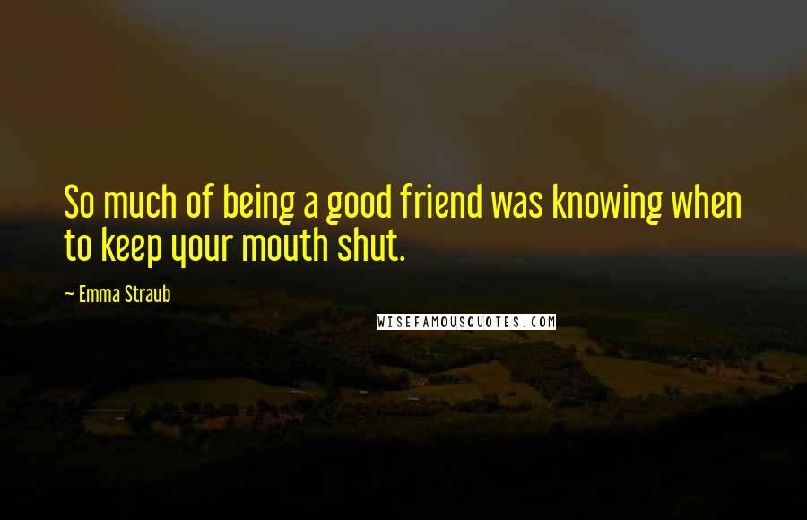 Emma Straub Quotes: So much of being a good friend was knowing when to keep your mouth shut.