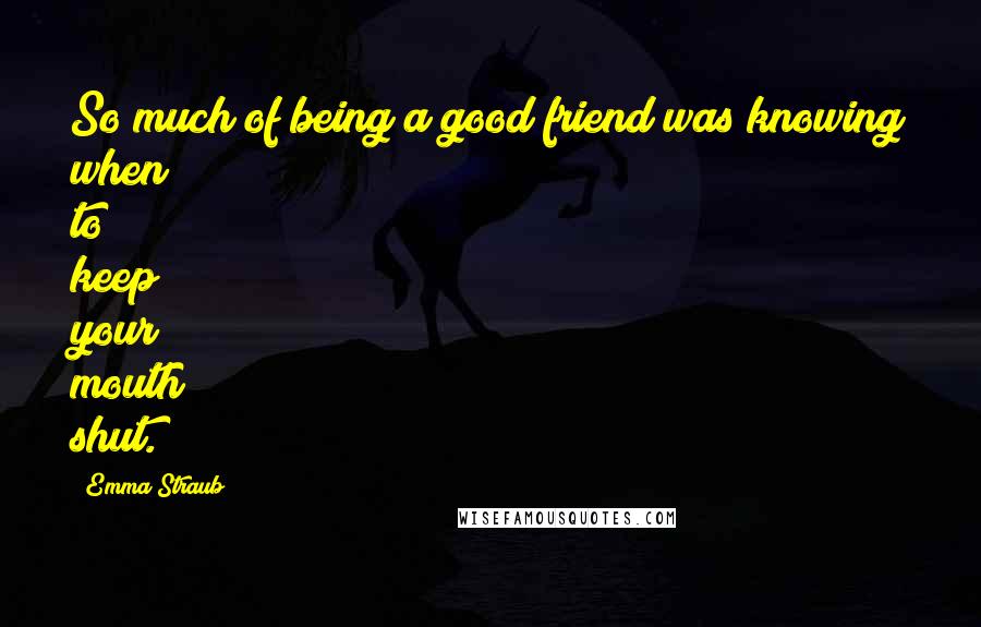 Emma Straub Quotes: So much of being a good friend was knowing when to keep your mouth shut.