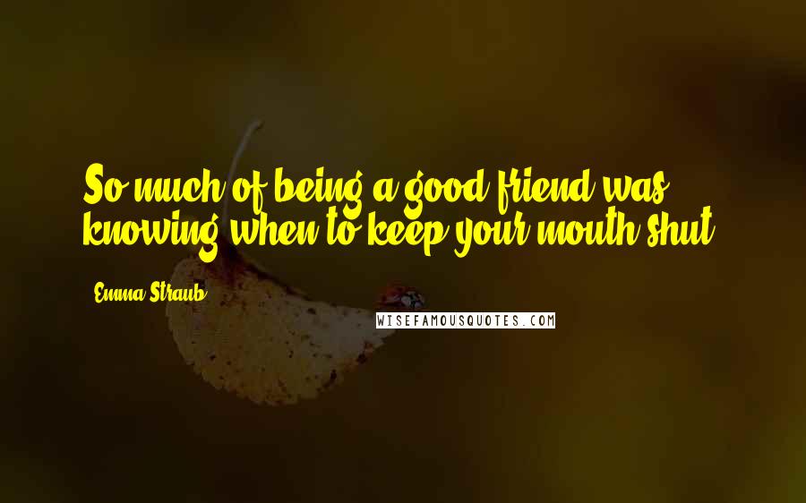 Emma Straub Quotes: So much of being a good friend was knowing when to keep your mouth shut.