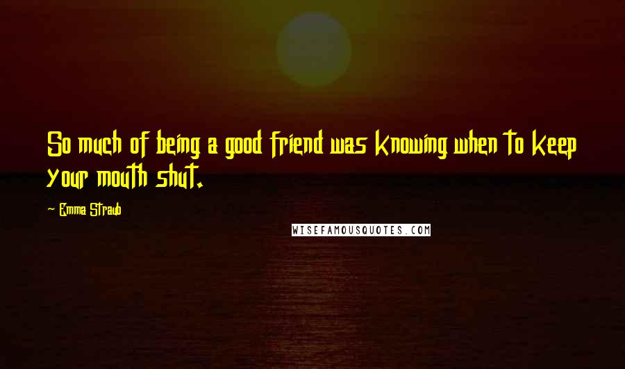 Emma Straub Quotes: So much of being a good friend was knowing when to keep your mouth shut.