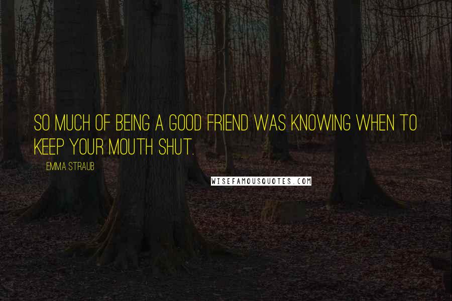 Emma Straub Quotes: So much of being a good friend was knowing when to keep your mouth shut.