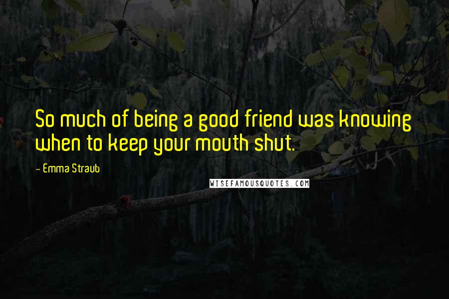 Emma Straub Quotes: So much of being a good friend was knowing when to keep your mouth shut.