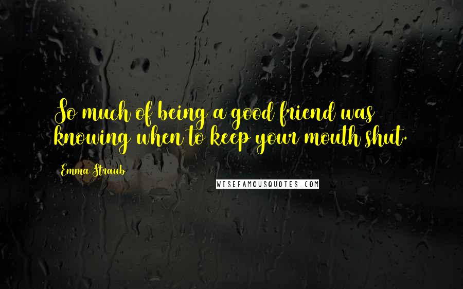 Emma Straub Quotes: So much of being a good friend was knowing when to keep your mouth shut.