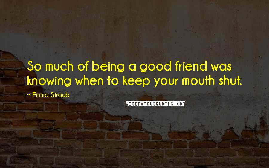 Emma Straub Quotes: So much of being a good friend was knowing when to keep your mouth shut.