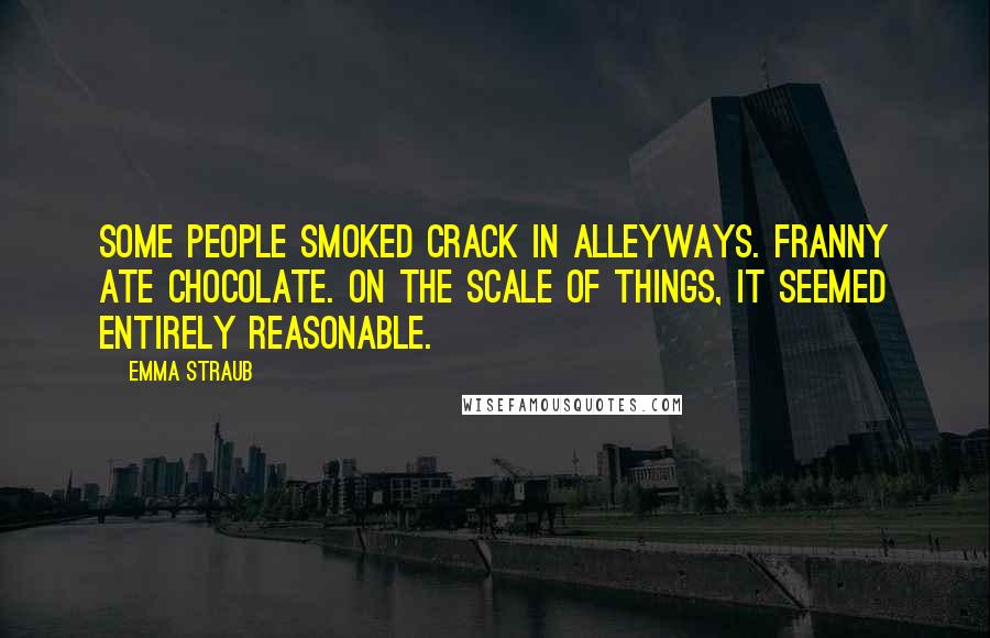 Emma Straub Quotes: Some people smoked crack in alleyways. Franny ate chocolate. On the scale of things, it seemed entirely reasonable.