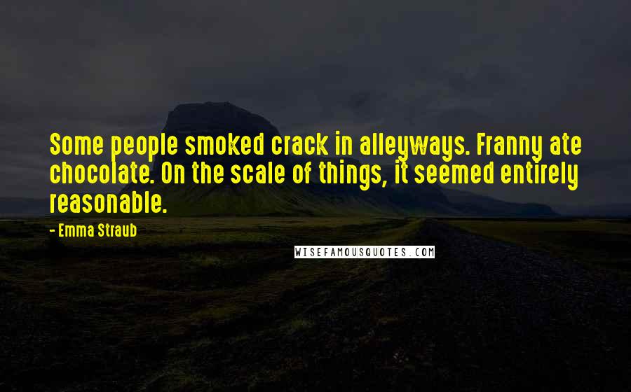 Emma Straub Quotes: Some people smoked crack in alleyways. Franny ate chocolate. On the scale of things, it seemed entirely reasonable.