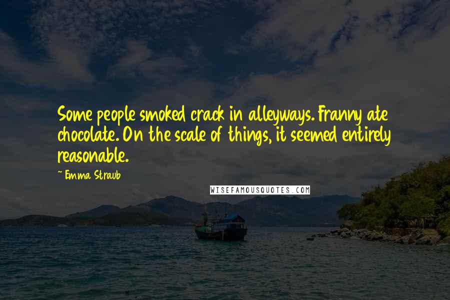 Emma Straub Quotes: Some people smoked crack in alleyways. Franny ate chocolate. On the scale of things, it seemed entirely reasonable.