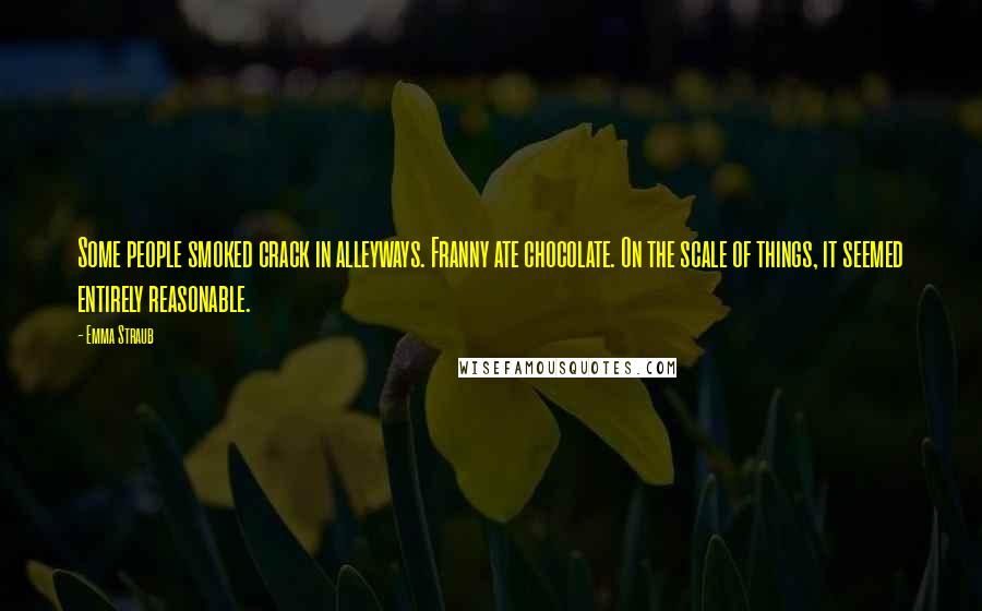 Emma Straub Quotes: Some people smoked crack in alleyways. Franny ate chocolate. On the scale of things, it seemed entirely reasonable.