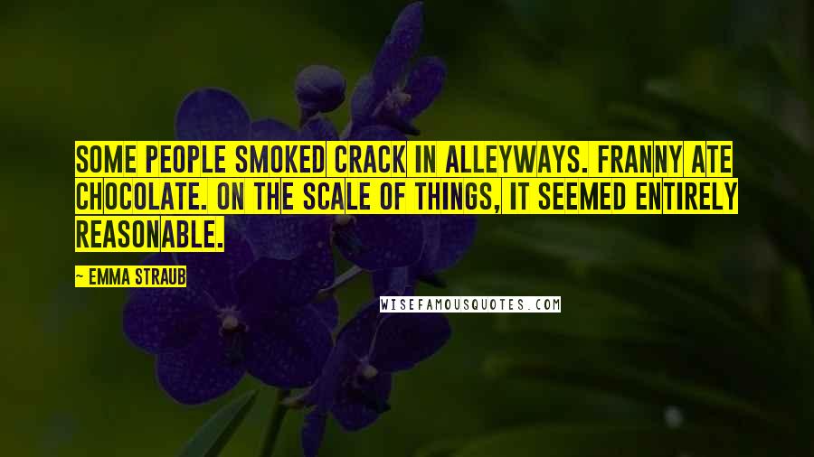 Emma Straub Quotes: Some people smoked crack in alleyways. Franny ate chocolate. On the scale of things, it seemed entirely reasonable.