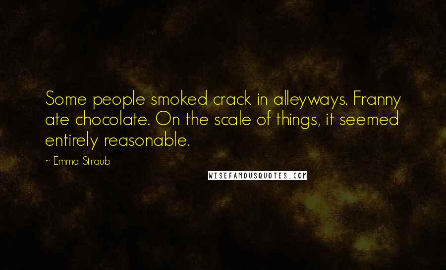 Emma Straub Quotes: Some people smoked crack in alleyways. Franny ate chocolate. On the scale of things, it seemed entirely reasonable.