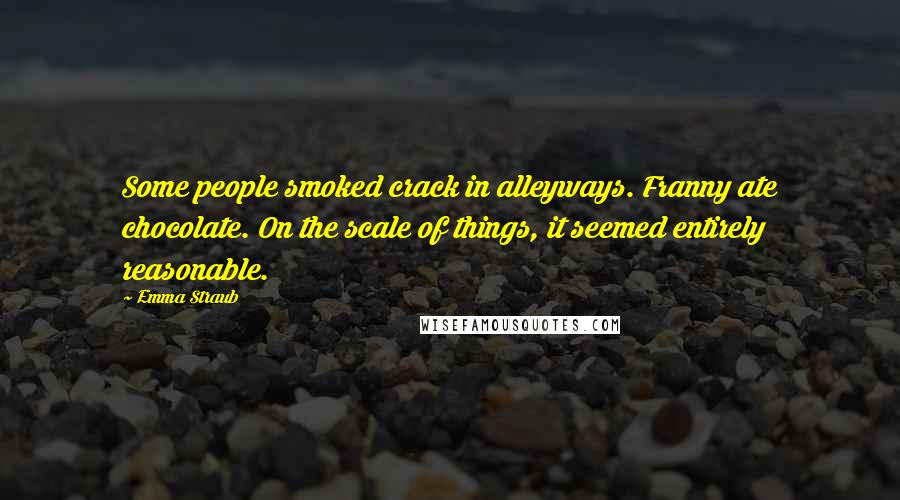 Emma Straub Quotes: Some people smoked crack in alleyways. Franny ate chocolate. On the scale of things, it seemed entirely reasonable.