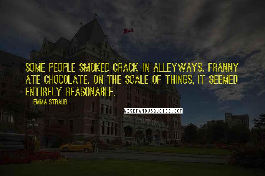 Emma Straub Quotes: Some people smoked crack in alleyways. Franny ate chocolate. On the scale of things, it seemed entirely reasonable.