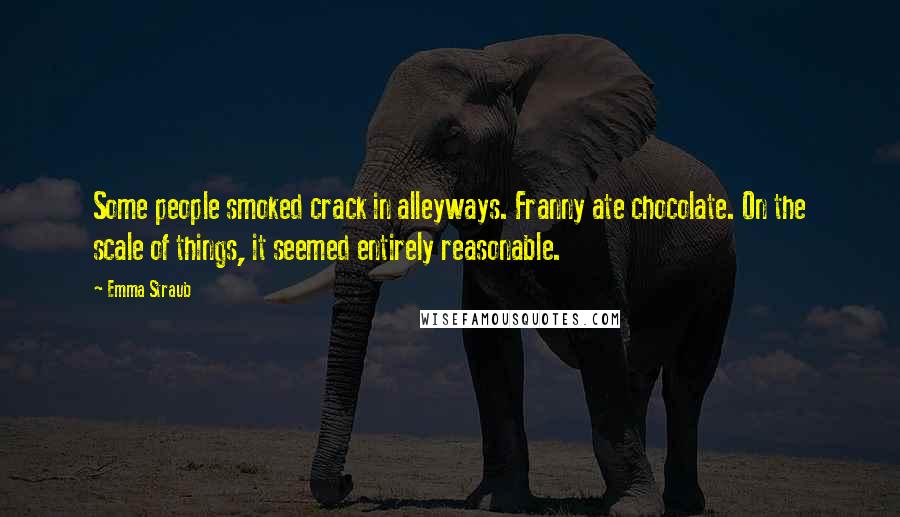 Emma Straub Quotes: Some people smoked crack in alleyways. Franny ate chocolate. On the scale of things, it seemed entirely reasonable.