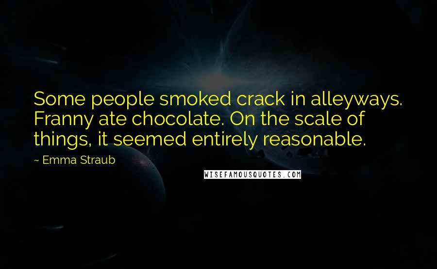 Emma Straub Quotes: Some people smoked crack in alleyways. Franny ate chocolate. On the scale of things, it seemed entirely reasonable.