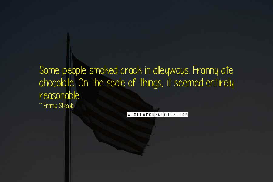 Emma Straub Quotes: Some people smoked crack in alleyways. Franny ate chocolate. On the scale of things, it seemed entirely reasonable.