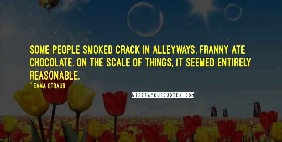 Emma Straub Quotes: Some people smoked crack in alleyways. Franny ate chocolate. On the scale of things, it seemed entirely reasonable.