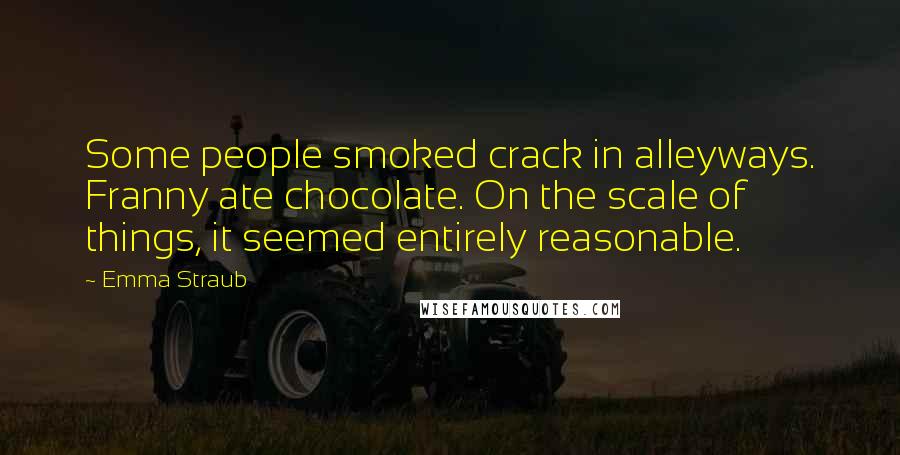 Emma Straub Quotes: Some people smoked crack in alleyways. Franny ate chocolate. On the scale of things, it seemed entirely reasonable.