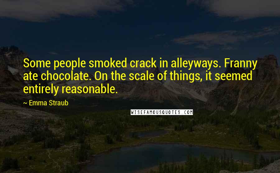 Emma Straub Quotes: Some people smoked crack in alleyways. Franny ate chocolate. On the scale of things, it seemed entirely reasonable.