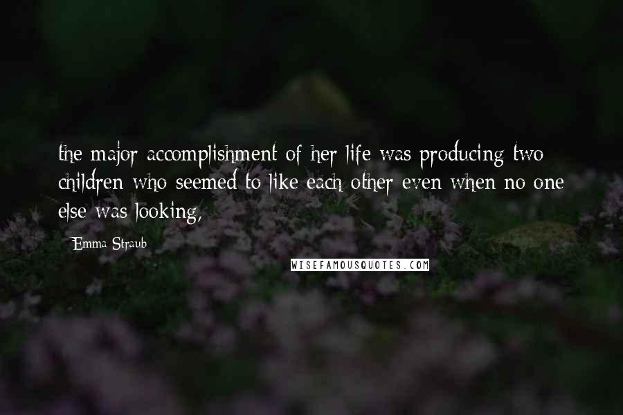 Emma Straub Quotes: the major accomplishment of her life was producing two children who seemed to like each other even when no one else was looking,