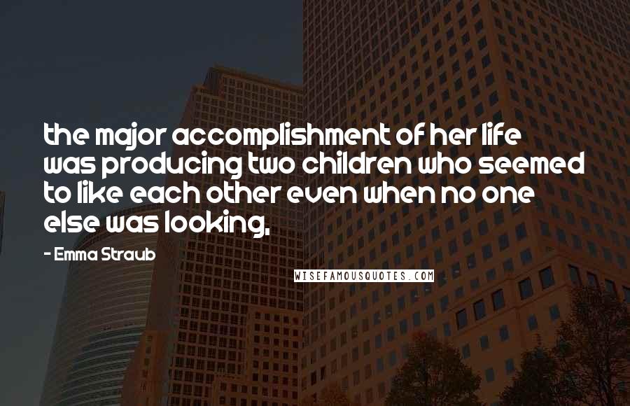Emma Straub Quotes: the major accomplishment of her life was producing two children who seemed to like each other even when no one else was looking,