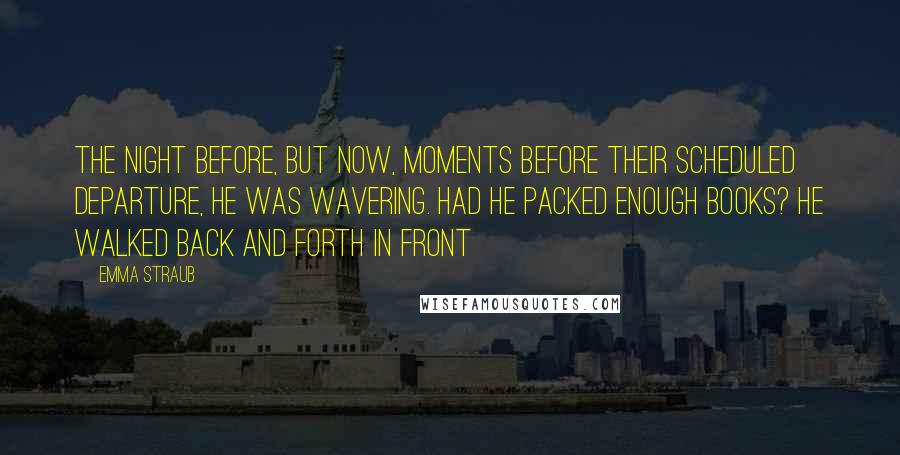 Emma Straub Quotes: the night before, but now, moments before their scheduled departure, he was wavering. Had he packed enough books? He walked back and forth in front