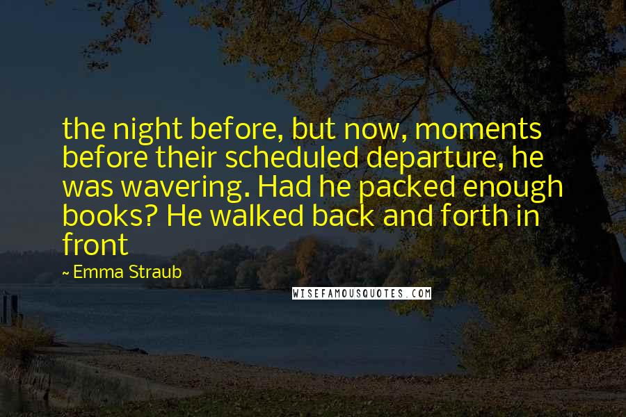 Emma Straub Quotes: the night before, but now, moments before their scheduled departure, he was wavering. Had he packed enough books? He walked back and forth in front