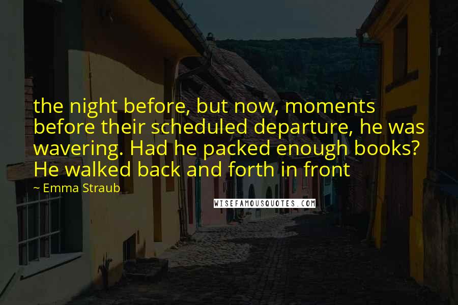 Emma Straub Quotes: the night before, but now, moments before their scheduled departure, he was wavering. Had he packed enough books? He walked back and forth in front