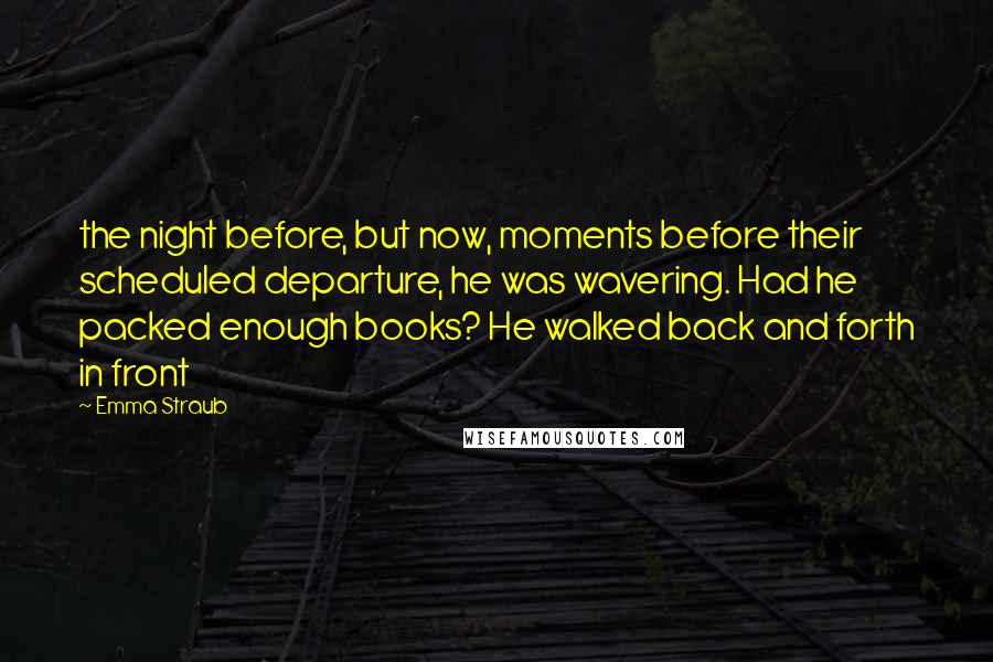 Emma Straub Quotes: the night before, but now, moments before their scheduled departure, he was wavering. Had he packed enough books? He walked back and forth in front