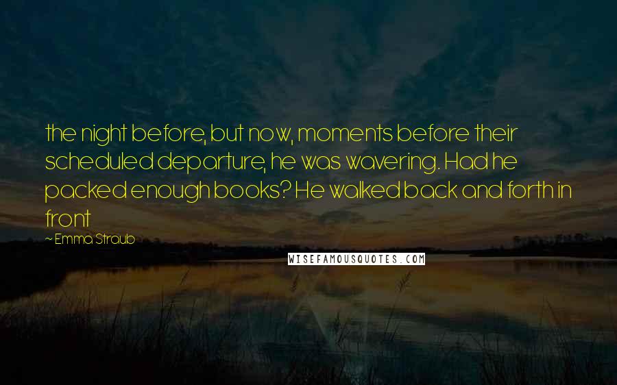 Emma Straub Quotes: the night before, but now, moments before their scheduled departure, he was wavering. Had he packed enough books? He walked back and forth in front