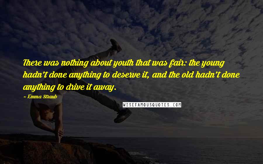 Emma Straub Quotes: There was nothing about youth that was fair: the young hadn't done anything to deserve it, and the old hadn't done anything to drive it away.
