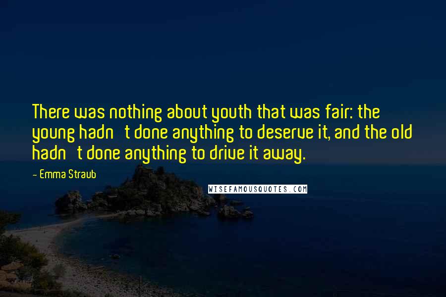 Emma Straub Quotes: There was nothing about youth that was fair: the young hadn't done anything to deserve it, and the old hadn't done anything to drive it away.