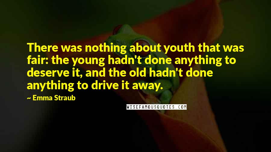 Emma Straub Quotes: There was nothing about youth that was fair: the young hadn't done anything to deserve it, and the old hadn't done anything to drive it away.