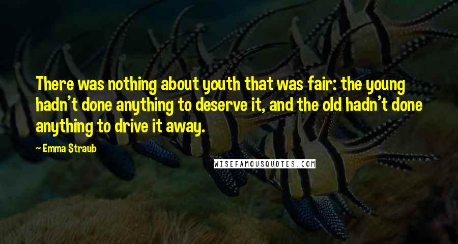 Emma Straub Quotes: There was nothing about youth that was fair: the young hadn't done anything to deserve it, and the old hadn't done anything to drive it away.