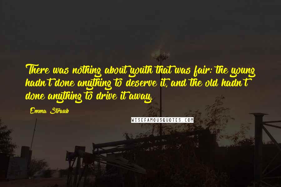 Emma Straub Quotes: There was nothing about youth that was fair: the young hadn't done anything to deserve it, and the old hadn't done anything to drive it away.
