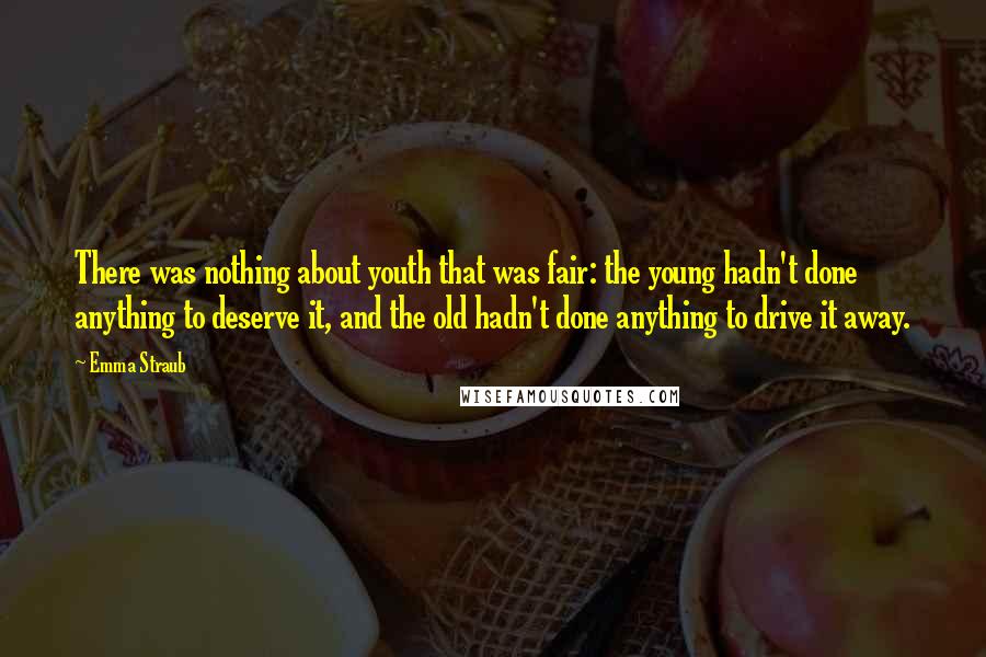 Emma Straub Quotes: There was nothing about youth that was fair: the young hadn't done anything to deserve it, and the old hadn't done anything to drive it away.