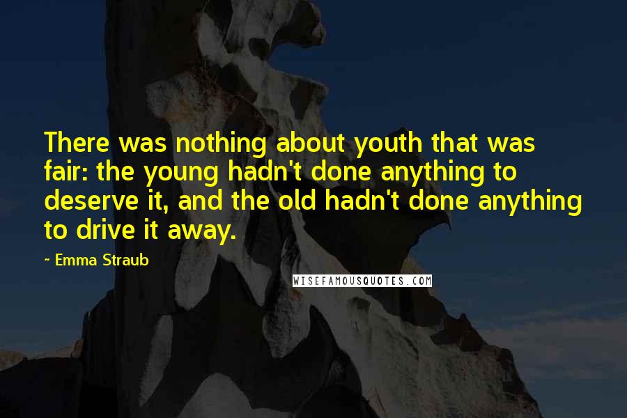 Emma Straub Quotes: There was nothing about youth that was fair: the young hadn't done anything to deserve it, and the old hadn't done anything to drive it away.