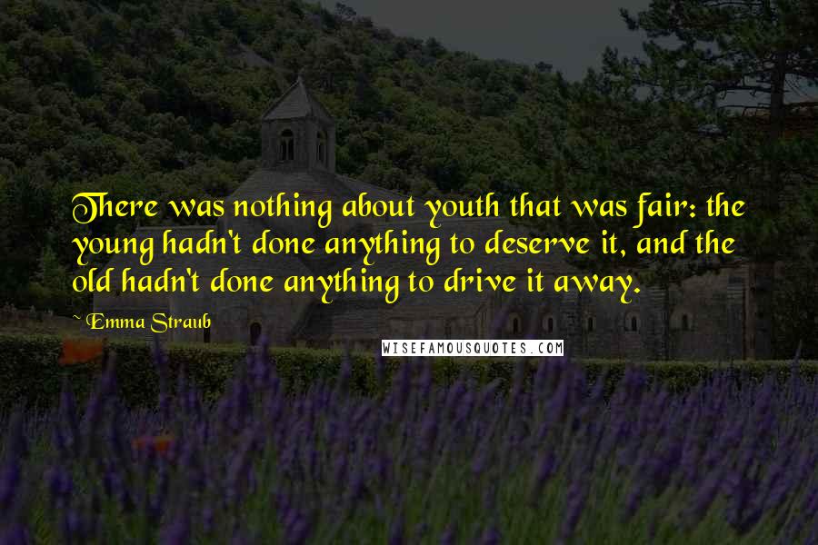 Emma Straub Quotes: There was nothing about youth that was fair: the young hadn't done anything to deserve it, and the old hadn't done anything to drive it away.