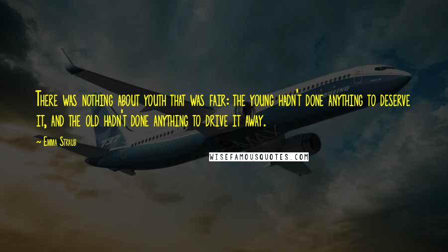 Emma Straub Quotes: There was nothing about youth that was fair: the young hadn't done anything to deserve it, and the old hadn't done anything to drive it away.