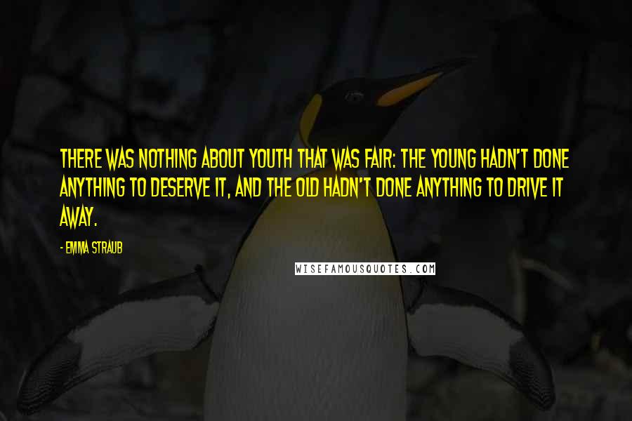 Emma Straub Quotes: There was nothing about youth that was fair: the young hadn't done anything to deserve it, and the old hadn't done anything to drive it away.