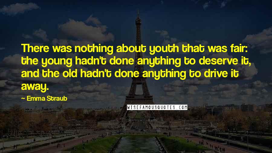 Emma Straub Quotes: There was nothing about youth that was fair: the young hadn't done anything to deserve it, and the old hadn't done anything to drive it away.