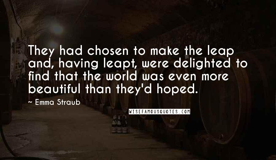 Emma Straub Quotes: They had chosen to make the leap and, having leapt, were delighted to find that the world was even more beautiful than they'd hoped.