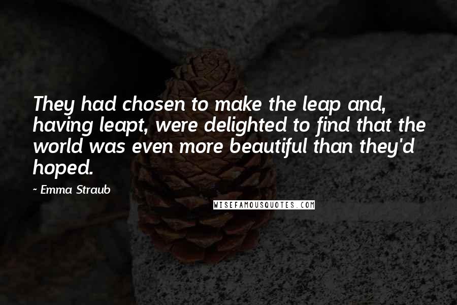 Emma Straub Quotes: They had chosen to make the leap and, having leapt, were delighted to find that the world was even more beautiful than they'd hoped.