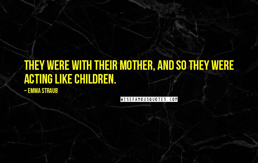 Emma Straub Quotes: They were with their mother, and so they were acting like children.