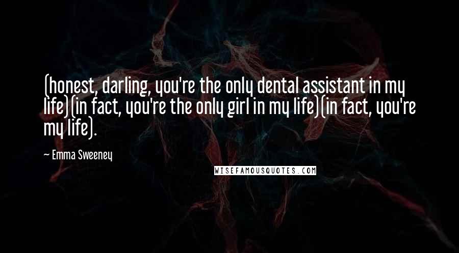 Emma Sweeney Quotes: (honest, darling, you're the only dental assistant in my life)(in fact, you're the only girl in my life)(in fact, you're my life).