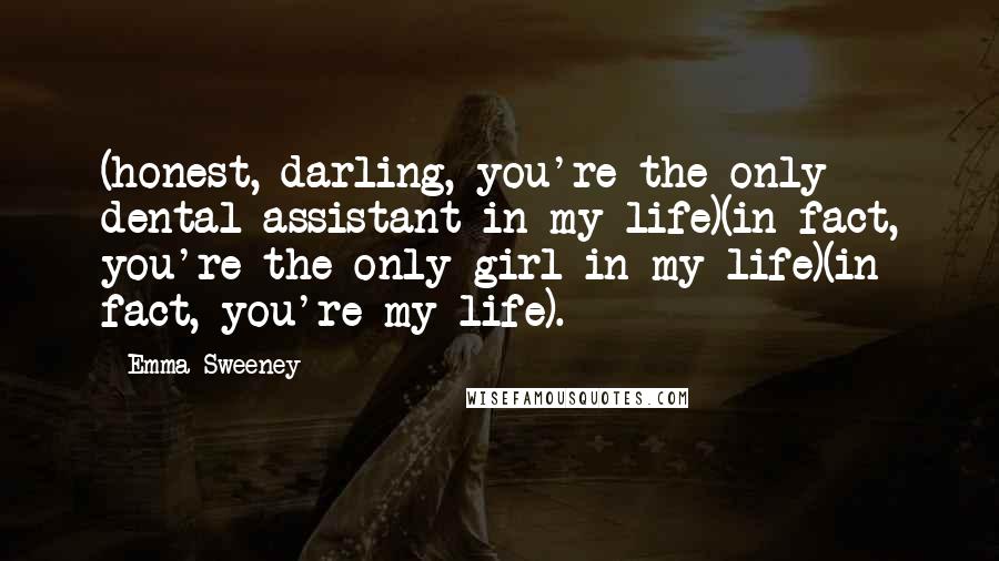 Emma Sweeney Quotes: (honest, darling, you're the only dental assistant in my life)(in fact, you're the only girl in my life)(in fact, you're my life).