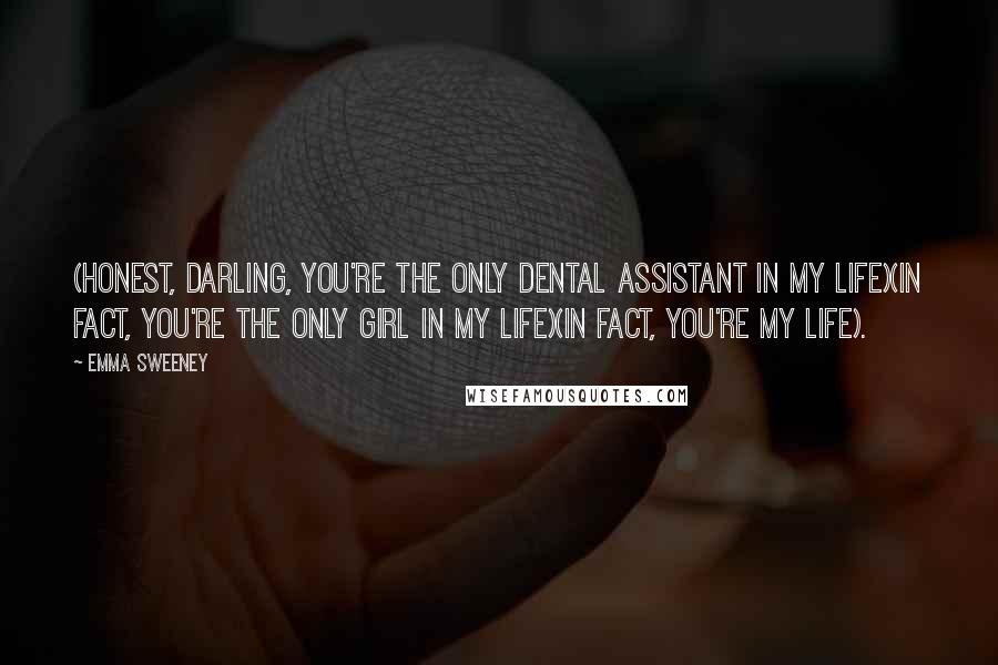 Emma Sweeney Quotes: (honest, darling, you're the only dental assistant in my life)(in fact, you're the only girl in my life)(in fact, you're my life).