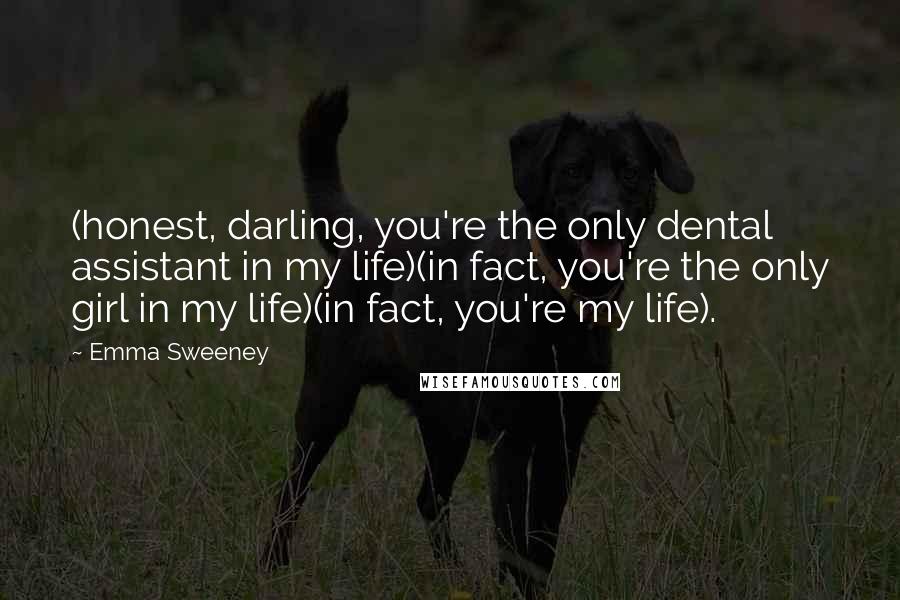 Emma Sweeney Quotes: (honest, darling, you're the only dental assistant in my life)(in fact, you're the only girl in my life)(in fact, you're my life).