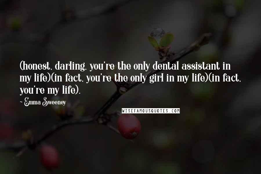 Emma Sweeney Quotes: (honest, darling, you're the only dental assistant in my life)(in fact, you're the only girl in my life)(in fact, you're my life).