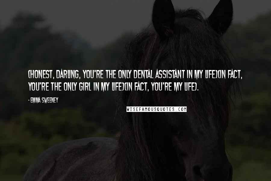 Emma Sweeney Quotes: (honest, darling, you're the only dental assistant in my life)(in fact, you're the only girl in my life)(in fact, you're my life).