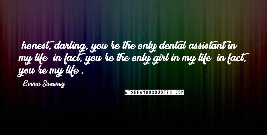 Emma Sweeney Quotes: (honest, darling, you're the only dental assistant in my life)(in fact, you're the only girl in my life)(in fact, you're my life).